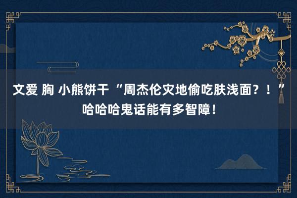 文爱 胸 小熊饼干 “周杰伦灾地偷吃肤浅面？！”哈哈哈鬼话能有多智障！