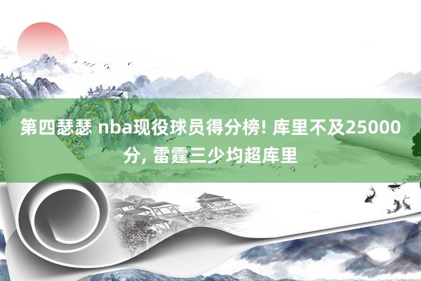 第四瑟瑟 nba现役球员得分榜! 库里不及25000分， 雷霆三少均超库里