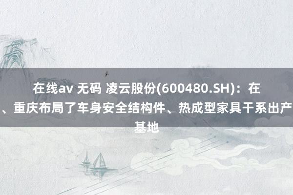 在线av 无码 凌云股份(600480.SH)：在成齐、重庆布局了车身安全结构件、热成型家具干系出产基地