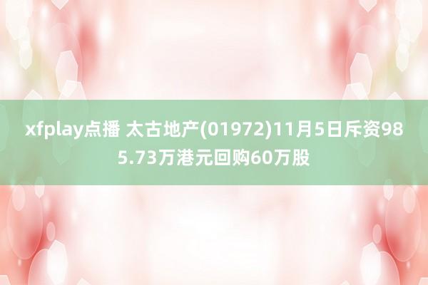 xfplay点播 太古地产(01972)11月5日斥资985.73万港元回购60万股