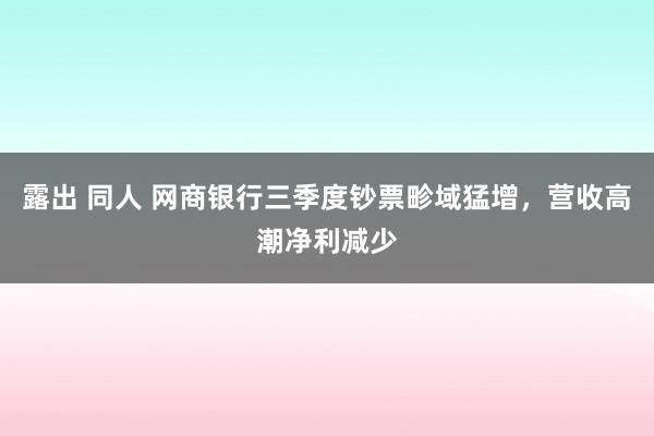 露出 同人 网商银行三季度钞票畛域猛增，营收高潮净利减少